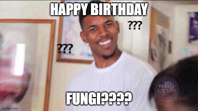Black guy confused | HAPPY BIRTHDAY FUNGI???? | image tagged in black guy confused | made w/ Imgflip meme maker