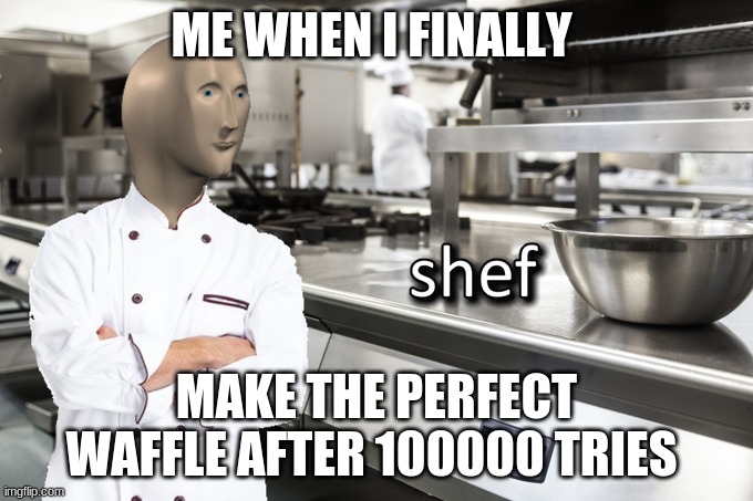 Meme Man Shef | ME WHEN I FINALLY; MAKE THE PERFECT WAFFLE AFTER 100000 TRIES | image tagged in meme man shef | made w/ Imgflip meme maker