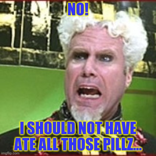 Crazy pills | NO! I SHOULD NOT HAVE ATE ALL THOSE PILLZ... | image tagged in crazy pills | made w/ Imgflip meme maker