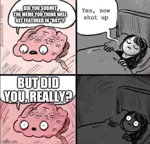 Me literally every night | DID YOU SUBMIT THE MEME YOU THINK WILL GET FEATURED IN "HOT"? BUT DID YOU, REALLY? | image tagged in waking up brain,memes about memeing,hot,front page plz,funny,memes | made w/ Imgflip meme maker