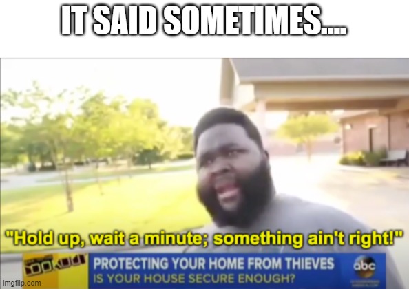 Hold up wait a minute something aint right | IT SAID SOMETIMES.... | image tagged in hold up wait a minute something aint right | made w/ Imgflip meme maker