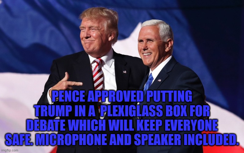 donald trump mike pence | PENCE APPROVED PUTTING TRUMP IN A  PLEXIGLASS BOX FOR DEBATE WHICH WILL KEEP EVERYONE SAFE. MICROPHONE AND SPEAKER INCLUDED. | image tagged in donald trump mike pence | made w/ Imgflip meme maker