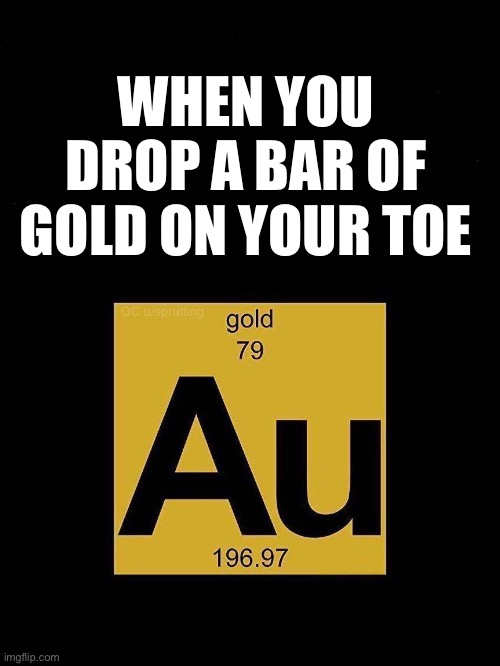 When you drop a bar of gold on your toe | WHEN YOU DROP A BAR OF GOLD ON YOUR TOE | image tagged in gold | made w/ Imgflip meme maker