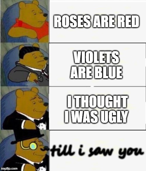 #tuxedo winnie the pooh 4 panel | ROSES ARE RED; VIOLETS ARE BLUE; I THOUGHT I WAS UGLY; till i saw you | image tagged in tuxedo winnie the pooh 4 panel,memes,funny,winnie the pooh,lol,oof | made w/ Imgflip meme maker