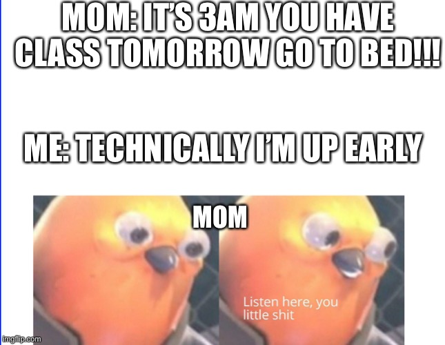 Listen here you little shit | MOM: IT’S 3AM YOU HAVE CLASS TOMORROW GO TO BED!!! ME: TECHNICALLY I’M UP EARLY; MOM | image tagged in listen here you little shit | made w/ Imgflip meme maker