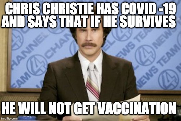 Ron Burgundy |  AND SAYS THAT IF HE SURVIVES; CHRIS CHRISTIE HAS COVID -19; HE WILL NOT GET VACCINATION | image tagged in memes,ron burgundy | made w/ Imgflip meme maker