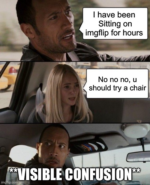 The Rock Driving | I have been 
Sitting on imgflip for hours; No no no, u should try a chair; **VISIBLE CONFUSION** | image tagged in memes,the rock driving | made w/ Imgflip meme maker