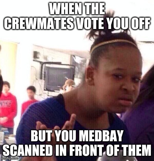 crewmate wat | WHEN THE CREWMATES VOTE YOU OFF; BUT YOU MEDBAY SCANNED IN FRONT OF THEM | image tagged in memes,black girl wat | made w/ Imgflip meme maker