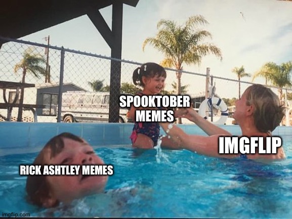 It's true | SPOOKTOBER MEMES; IMGFLIP; RICK ASHTLEY MEMES | image tagged in drowning kid in the pool,memes,funny | made w/ Imgflip meme maker