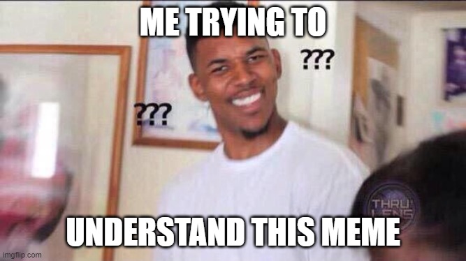 Black guy confused | ME TRYING TO UNDERSTAND THIS MEME | image tagged in black guy confused | made w/ Imgflip meme maker