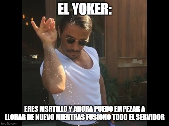 Salt guy | EL YOKER:; ERES MSRTILLO Y AHORA PUEDO EMPEZAR A LLORAR DE NUEVO MIENTRAS FUSIONO TODO EL SERVIDOR | image tagged in salt guy | made w/ Imgflip meme maker