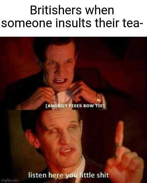 Britishers when someone insults their tea- | image tagged in listen here you little shit | made w/ Imgflip meme maker