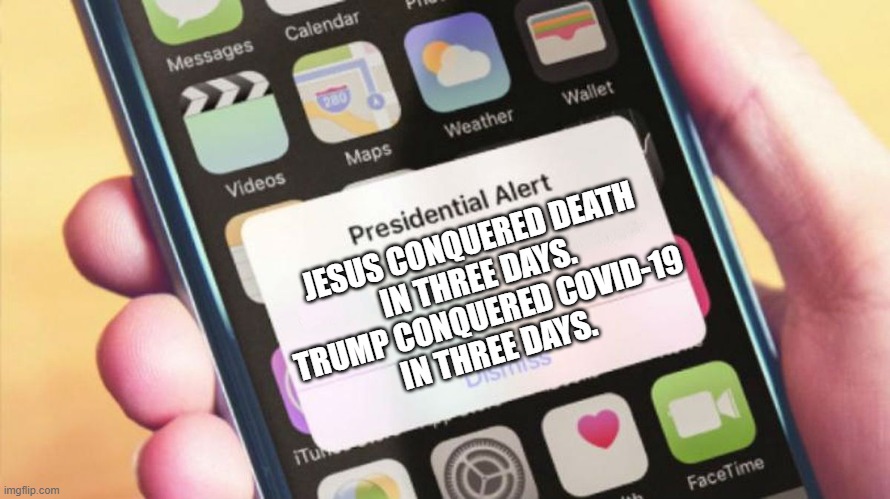 Jesus conquered death in three days; Trump conquered COVID-19 in three days | JESUS CONQUERED DEATH
IN THREE DAYS.
TRUMP CONQUERED COVID-19
IN THREE DAYS. | image tagged in presidential alert generator | made w/ Imgflip meme maker