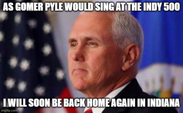 Surprise! Surprise! | AS GOMER PYLE WOULD SING AT THE INDY 500; I WILL SOON BE BACK HOME AGAIN IN INDIANA | image tagged in godblessjimnabors | made w/ Imgflip meme maker