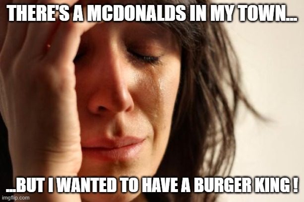 Have to drive for miles to have these nuggets and fries... | THERE'S A MCDONALDS IN MY TOWN... ...BUT I WANTED TO HAVE A BURGER KING ! | image tagged in memes,first world problems,burger king,mcdonalds | made w/ Imgflip meme maker