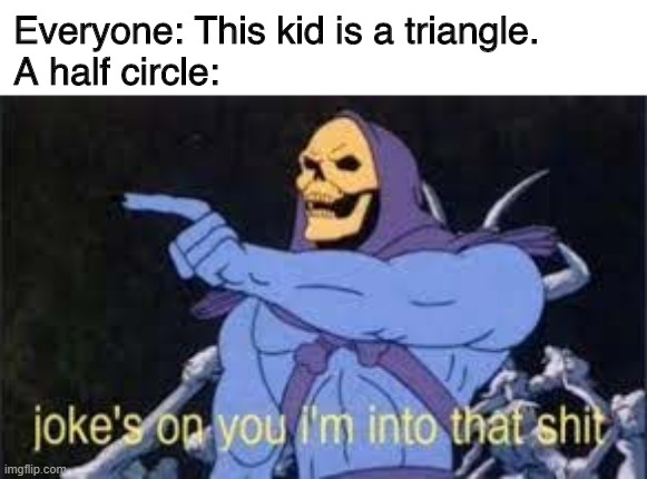 Jokes on you im into that shit | Everyone: This kid is a triangle.
A half circle: | image tagged in jokes on you im into that shit,memes,funny memes | made w/ Imgflip meme maker