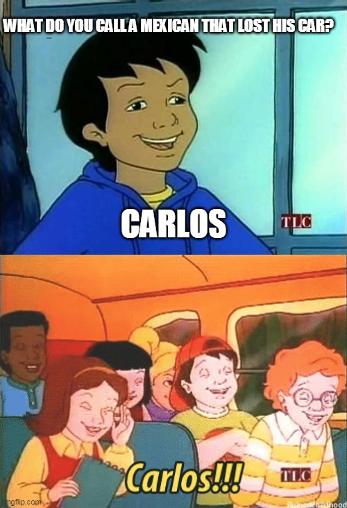 Carlos puns himself |  WHAT DO YOU CALL A MEXICAN THAT LOST HIS CAR? CARLOS | image tagged in carlos - magic school bus | made w/ Imgflip meme maker