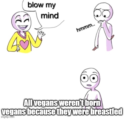 Blow my mind | All vegans weren't born vegans because they were breastfed | image tagged in blow my mind | made w/ Imgflip meme maker