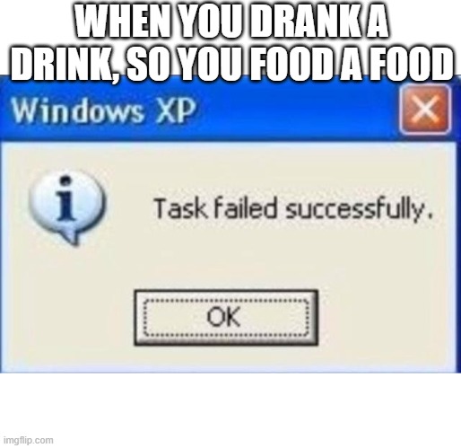 task failed successfully | WHEN YOU DRANK A DRINK, SO YOU FOOD A FOOD | image tagged in task failed successfully | made w/ Imgflip meme maker