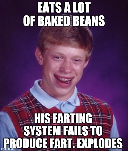 Bad Luck Brian Meme | EATS A LOT OF BAKED BEANS; HIS FARTING SYSTEM FAILS TO PRODUCE FART. EXPLODES | image tagged in memes,bad luck brian | made w/ Imgflip meme maker