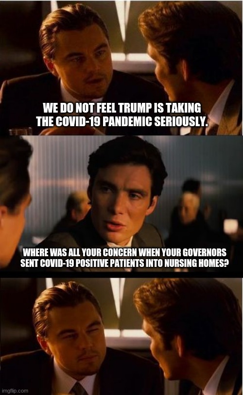 Kettle meet the pot | WE DO NOT FEEL TRUMP IS TAKING THE COVID-19 PANDEMIC SERIOUSLY. WHERE WAS ALL YOUR CONCERN WHEN YOUR GOVERNORS SENT COVID-19 POSITIVE PATIENTS INTO NURSING HOMES? | image tagged in memes,inception,kettle meet the pot,covid-19,chinese virus,trump 2020 | made w/ Imgflip meme maker