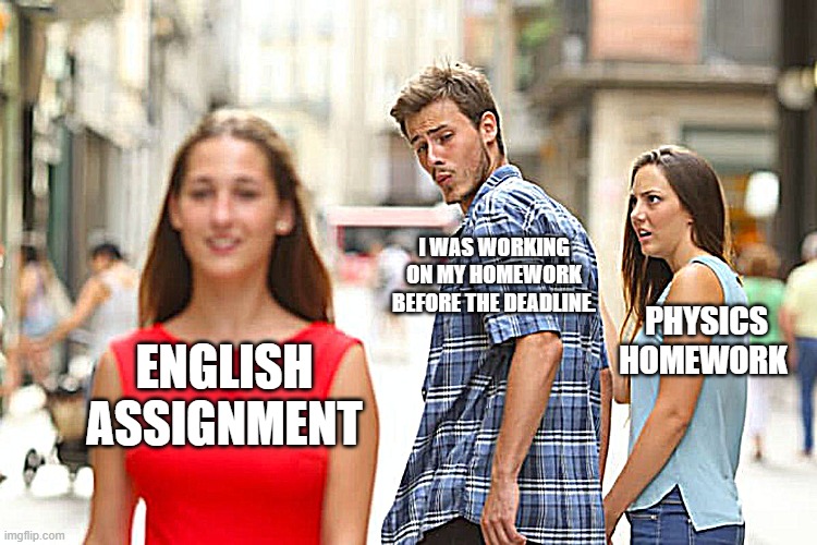 Distracted Boyfriend | I WAS WORKING ON MY HOMEWORK BEFORE THE DEADLINE. PHYSICS HOMEWORK ; ENGLISH ASSIGNMENT | image tagged in memes,distracted boyfriend | made w/ Imgflip meme maker