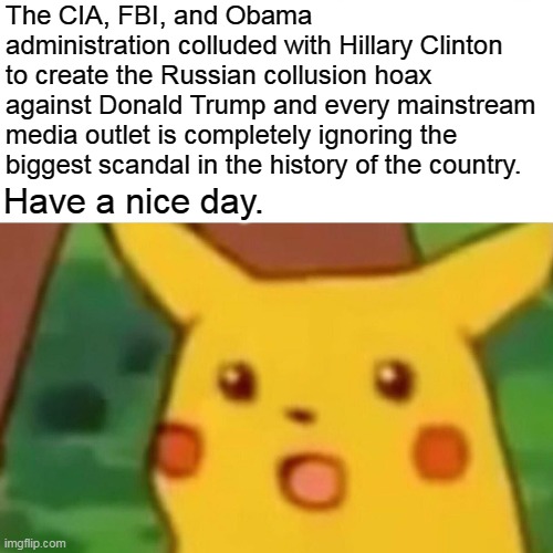 We Have Officially Entered The Twilight Zone | The CIA, FBI, and Obama administration colluded with Hillary Clinton to create the Russian collusion hoax against Donald Trump and every mainstream media outlet is completely ignoring the biggest scandal in the history of the country. Have a nice day. | image tagged in memes,surprised pikachu,russian collusion,hillary clinton,donald trump,election 2020 | made w/ Imgflip meme maker