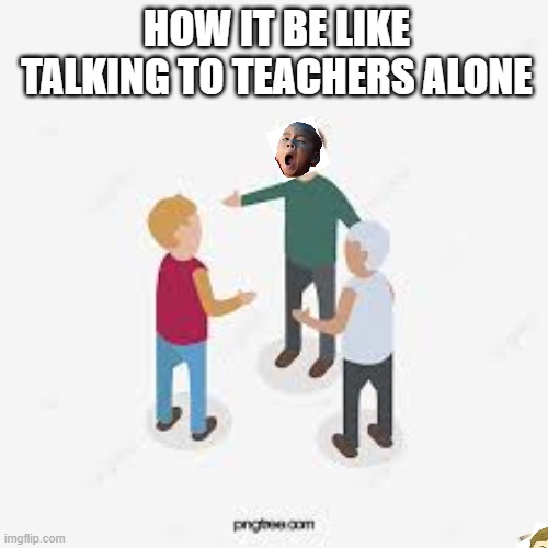 Talking to teachers | HOW IT BE LIKE TALKING TO TEACHERS ALONE | image tagged in im a dumbass | made w/ Imgflip meme maker