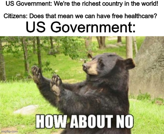 Healthcare | US Government: We're the richest country in the world! Citizens: Does that mean we can have free healthcare? US Government: | image tagged in memes,how about no bear,usa,government,healthcare | made w/ Imgflip meme maker
