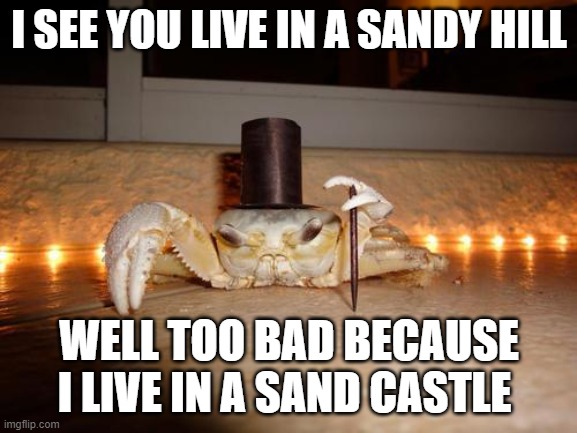 i am only using crabs to pointfarm | I SEE YOU LIVE IN A SANDY HILL; WELL TOO BAD BECAUSE I LIVE IN A SAND CASTLE | image tagged in classy crab | made w/ Imgflip meme maker