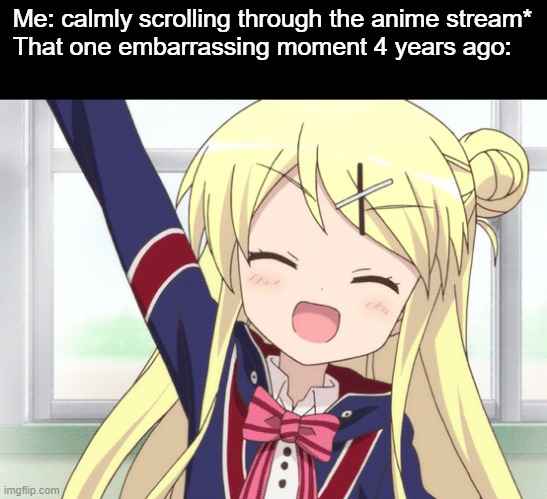 I CAN'T FORGET IT HALP | Me: calmly scrolling through the anime stream*
That one embarrassing moment 4 years ago: | image tagged in helo,bruh,memes,funny,animeme,anime | made w/ Imgflip meme maker