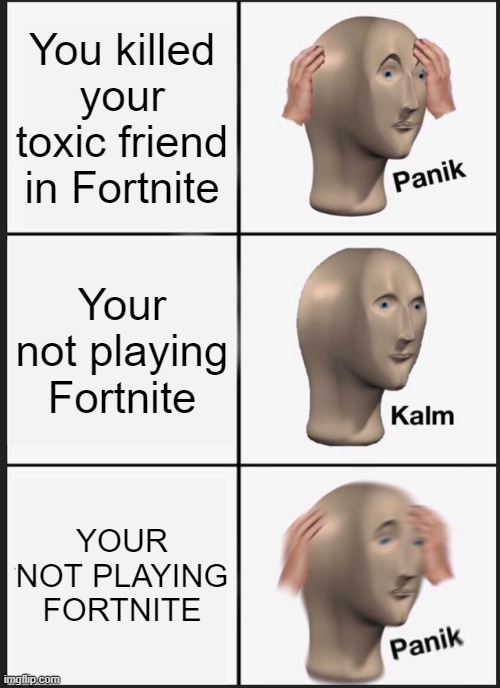 Panik Kalm Panik | You killed your toxic friend in Fortnite; Your not playing Fortnite; YOUR NOT PLAYING FORTNITE | image tagged in memes,panik kalm panik | made w/ Imgflip meme maker