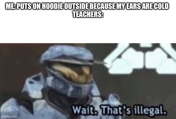 That’s illegal | ME: PUTS ON HOODIE OUTSIDE BECAUSE MY EARS ARE COLD 
TEACHERS: | image tagged in wait that's illegal | made w/ Imgflip meme maker