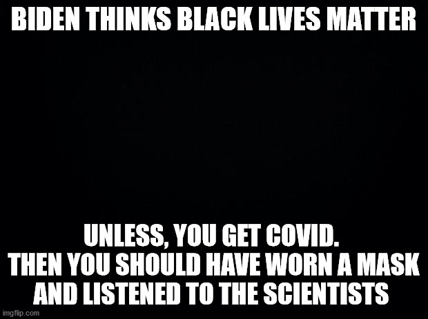 Let's stop the victim blaming | BIDEN THINKS BLACK LIVES MATTER; UNLESS, YOU GET COVID.  THEN YOU SHOULD HAVE WORN A MASK AND LISTENED TO THE SCIENTISTS | image tagged in black background,blm | made w/ Imgflip meme maker