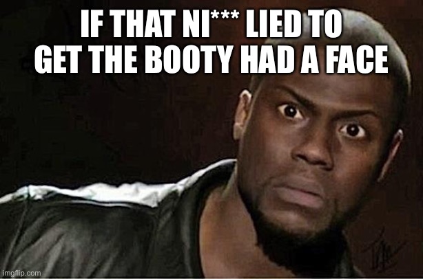 Kevin Hart | IF THAT NI*** LIED TO GET THE BOOTY HAD A FACE | image tagged in memes,kevin hart | made w/ Imgflip meme maker