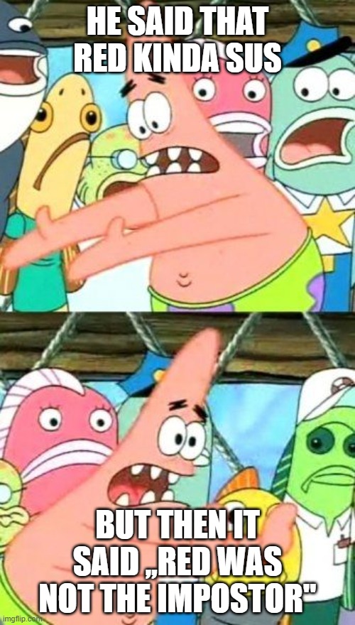 Put It Somewhere Else Patrick | HE SAID THAT RED KINDA SUS; BUT THEN IT SAID ,,RED WAS NOT THE IMPOSTOR" | image tagged in memes,put it somewhere else patrick | made w/ Imgflip meme maker