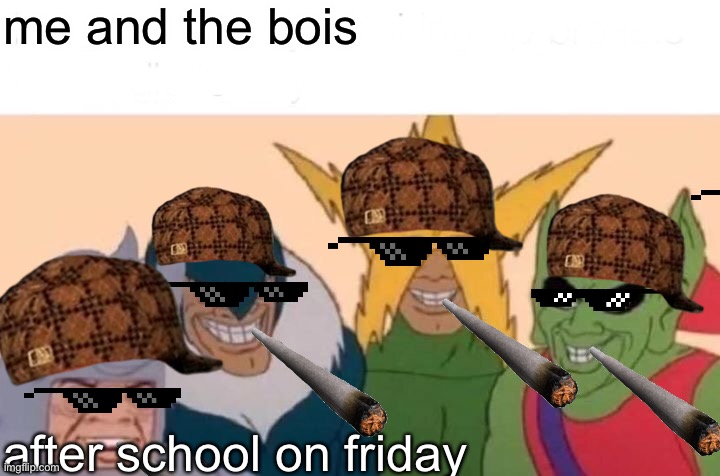 Me And The Boys Meme | me and the bois; after school on friday | image tagged in memes,me and the boys | made w/ Imgflip meme maker