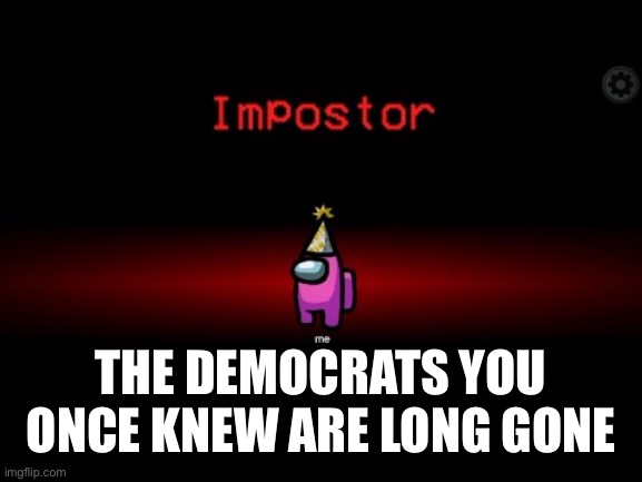 Impostor | THE DEMOCRATS YOU ONCE KNEW ARE LONG GONE | image tagged in impostor | made w/ Imgflip meme maker