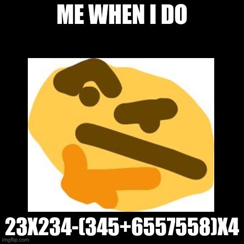 thonk | ME WHEN I DO; 23X234-(345+6557558)X4 | image tagged in thonk,fun,memz | made w/ Imgflip meme maker
