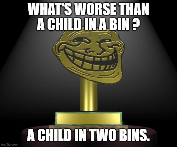 Here he is, the biggest troll of the universe... | WHAT'S WORSE THAN A CHILD IN A BIN ? A CHILD IN TWO BINS. | image tagged in troll award,dark humour,dark joke,memes | made w/ Imgflip meme maker