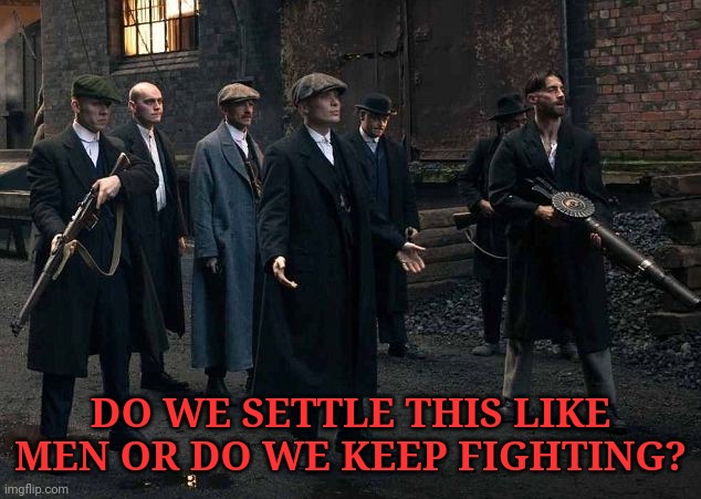1 Uppers |  DO WE SETTLE THIS LIKE MEN OR DO WE KEEP FIGHTING? | image tagged in peaky blinders | made w/ Imgflip meme maker