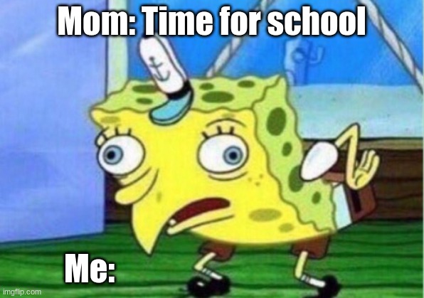 Mocking Spongebob | Mom: Time for school; Me: | image tagged in memes,mocking spongebob | made w/ Imgflip meme maker