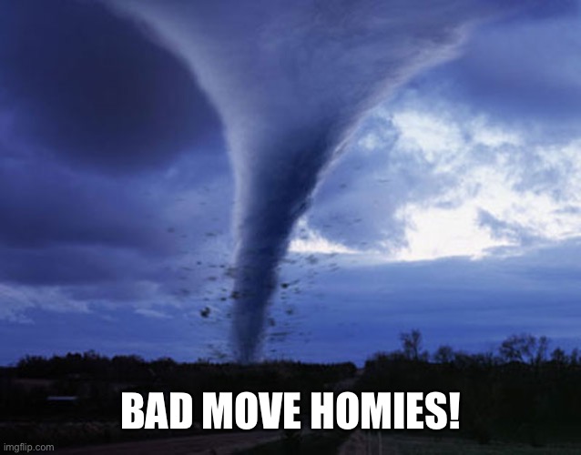 tornado | BAD MOVE HOMIES! | image tagged in tornado | made w/ Imgflip meme maker