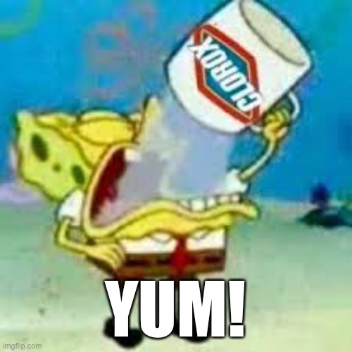 spongebob chugs bleach | YUM! | image tagged in spongebob chugs bleach | made w/ Imgflip meme maker