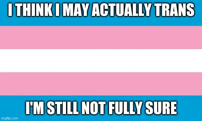 I'm not too sure still but- | I THINK I MAY ACTUALLY TRANS; I'M STILL NOT FULLY SURE | image tagged in transgender | made w/ Imgflip meme maker