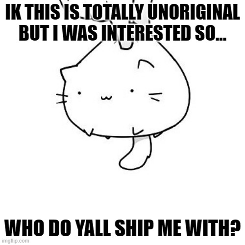 Shipping? (im straight btw but i support lgbtqness) (yay pride!) | IK THIS IS TOTALLY UNORIGINAL BUT I WAS INTERESTED SO... WHO DO YALL SHIP ME WITH? | image tagged in cat,shipping,imgflip trends,sorry folks,unnecessary tags,lol | made w/ Imgflip meme maker