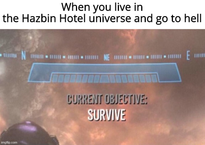 Current Objective: Survive | When you live in the Hazbin Hotel universe and go to hell | image tagged in current objective survive,hazbin hotel,memes | made w/ Imgflip meme maker