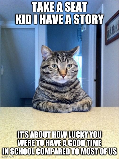 Take A Seat Cat | TAKE A SEAT KID I HAVE A STORY; IT'S ABOUT HOW LUCKY YOU WERE TO HAVE A GOOD TIME IN SCHOOL COMPARED TO MOST OF US | image tagged in memes,take a seat cat,middle school | made w/ Imgflip meme maker