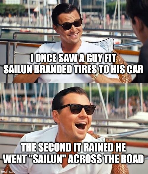 Leonardo Dicaprio Wolf Of Wall Street Meme | I ONCE SAW A GUY FIT SAILUN BRANDED TIRES TO HIS CAR; THE SECOND IT RAINED HE WENT "SAILUN" ACROSS THE ROAD | image tagged in memes,leonardo dicaprio wolf of wall street,car,cars,tires,tyres | made w/ Imgflip meme maker