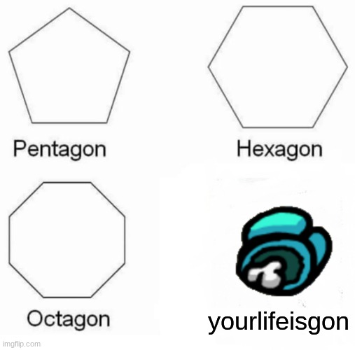 Pentagon Hexagon Octagon | yourlifeisgon | image tagged in memes,pentagon hexagon octagon | made w/ Imgflip meme maker